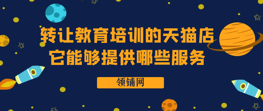 转让教育培训的天猫店 它能够提供哪些服务