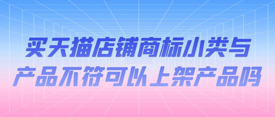 买天猫店铺商标小类与产品不符可以上架产品吗