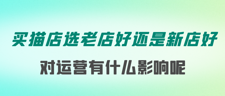 买天猫店选老店好还是新店好 对运营有什么影响呢